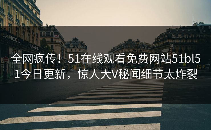 全网疯传！51在线观看免费网站51bl51今日更新，惊人大V秘闻细节太炸裂