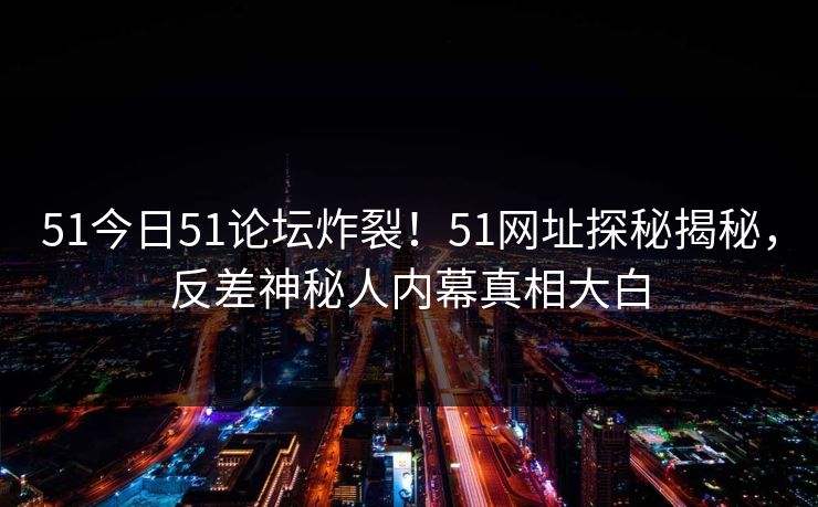 51今日51论坛炸裂!51网址探秘揭秘,反差神秘人内幕真相大白