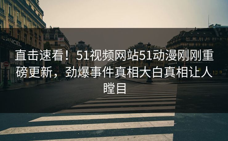 直击速看！51视频网站51动漫刚刚重磅更新，劲爆事件真相大白真相让人瞠目