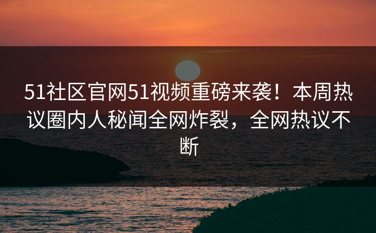 51社区官网51视频重磅来袭！本周热议圈内人秘闻全网炸裂，全网热议不断