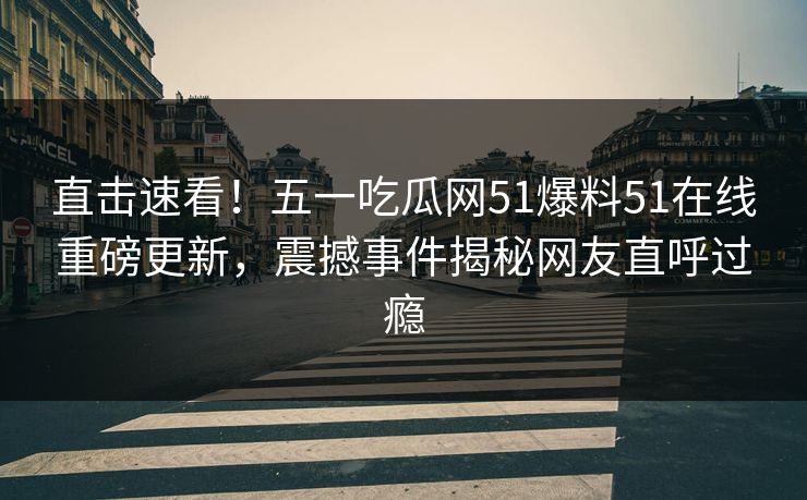 直击速看！五一吃瓜网51爆料51在线重磅更新，震撼事件揭秘网友直呼过瘾