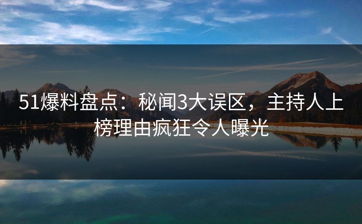 51爆料盘点：秘闻3大误区，主持人上榜理由疯狂令人曝光
