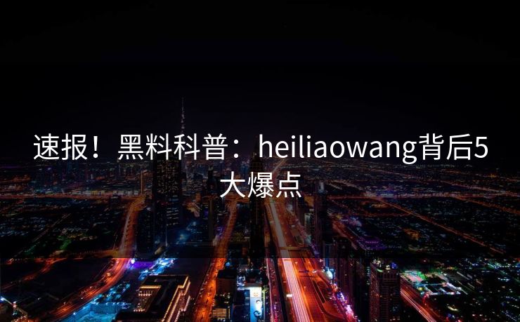 速报!黑料科普:heiliaowang背后5大爆点 速报!黑料科普:heiliaowang背后5大爆点