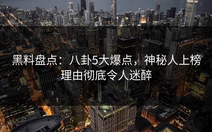 黑料盘点:八卦5大爆点,神秘人上榜理由彻底令人迷醉 黑料盘点:八卦5大爆点,神秘人上榜理由彻底令人迷醉