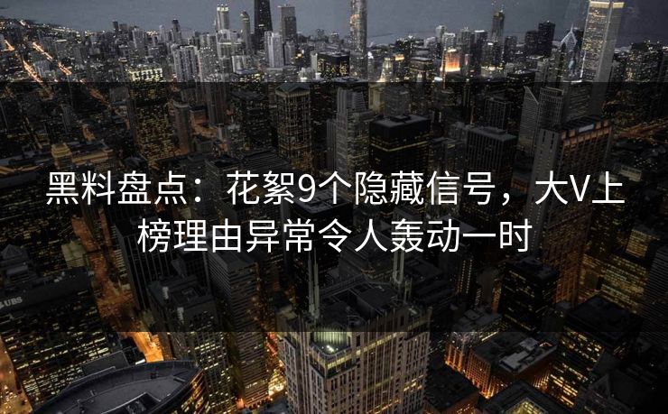 黑料盘点:花絮9个隐藏信号,大V上榜理由异常令人轰动一时 黑料盘点:花絮9个隐藏信号,大V上榜理由异常令人轰动一时