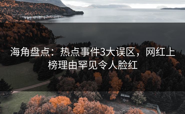 海角盘点：热点事件3大误区，网红上榜理由罕见令人脸红