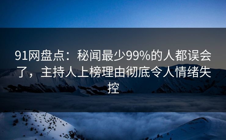 91网盘点：秘闻最少99%的人都误会了，主持人上榜理由彻底令人情绪失控