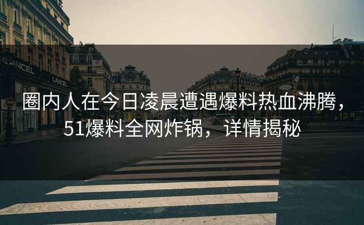圈内人在今日凌晨遭遇爆料热血沸腾,51爆料全网炸锅,详情揭秘 圈内人在今日凌晨遭遇爆料热血沸腾,51爆料全网炸锅,详情揭秘