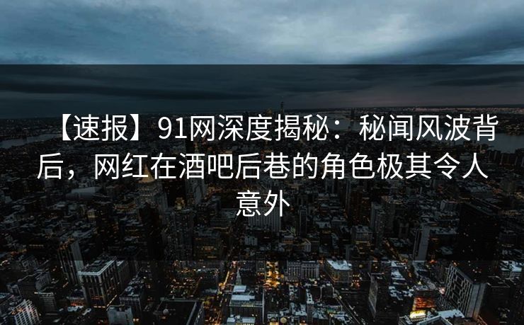 【速报】91网深度揭秘：秘闻风波背后，网红在酒吧后巷的角色极其令人意外