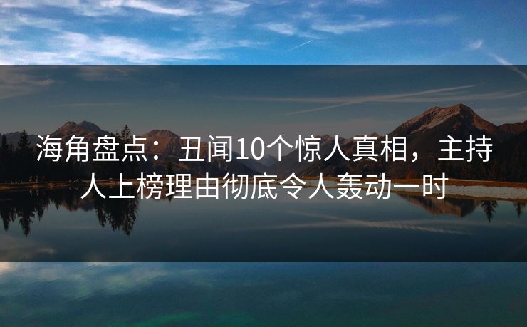 海角盘点：丑闻10个惊人真相，主持人上榜理由彻底令人轰动一时