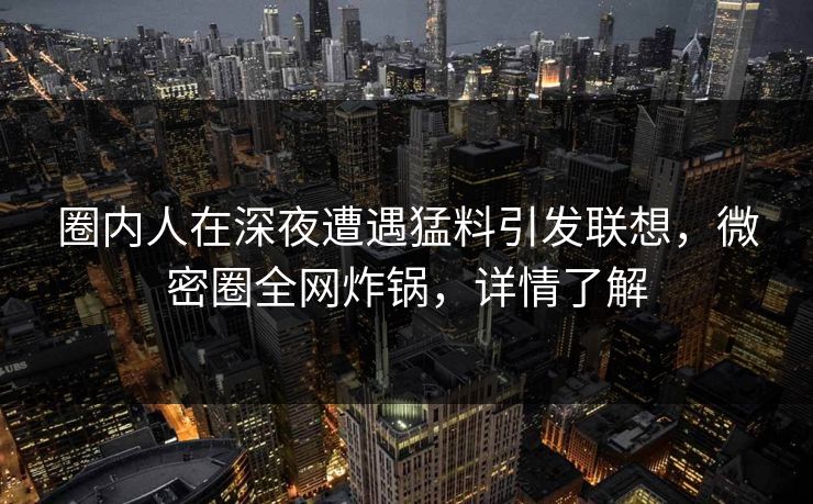 圈内人在深夜遭遇猛料引发联想，微密圈全网炸锅，详情了解