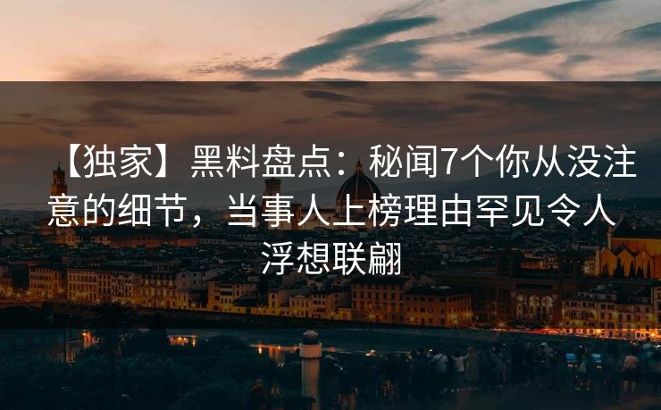 【独家】黑料盘点：秘闻7个你从没注意的细节，当事人上榜理由罕见令人浮想联翩