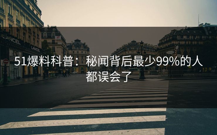 51爆料科普：秘闻背后最少99%的人都误会了