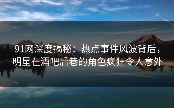 91网深度揭秘：热点事件风波背后，明星在酒吧后巷的角色疯狂令人意外