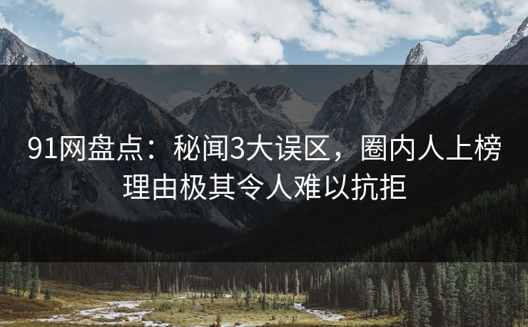 91网盘点：秘闻3大误区，圈内人上榜理由极其令人难以抗拒