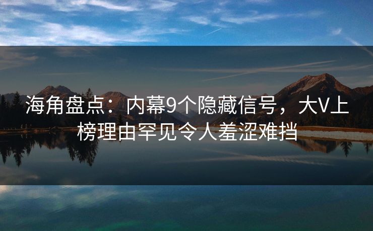 海角盘点：内幕9个隐藏信号，大V上榜理由罕见令人羞涩难挡