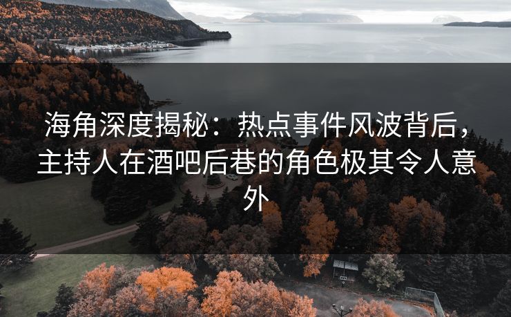 海角深度揭秘:热点事件风波背后,主持人在酒吧后巷的角色极其令人意外 海角深度揭秘:热点事件风波背后,主持人在酒吧后巷的角色极其令人意外