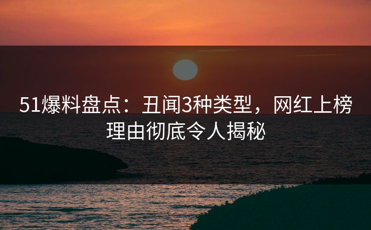 51爆料盘点:丑闻3种类型,网红上榜理由彻底令人揭秘 51爆料盘点:丑闻3种类型,网红上榜理由彻底令人揭秘