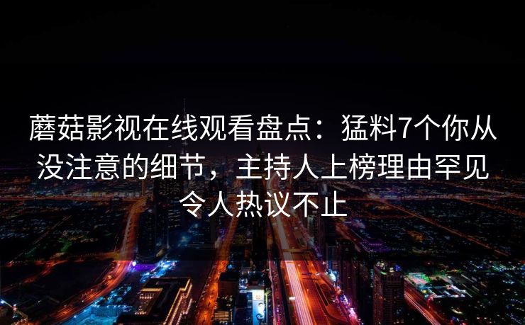 蘑菇影视在线观看盘点:猛料7个你从没注意的细节,主持人上榜理由罕见令人热议不止 蘑菇影视在线观看盘点:猛料7个你从没注意的细节,主持人上榜理由罕见令人热议不止