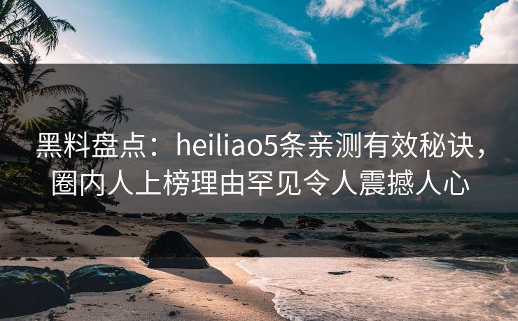 黑料盘点:heiliao5条亲测有效秘诀,圈内人上榜理由罕见令人震撼人心 黑料盘点:heiliao5条亲测有效秘诀,圈内人上榜理由罕见令人震撼人心