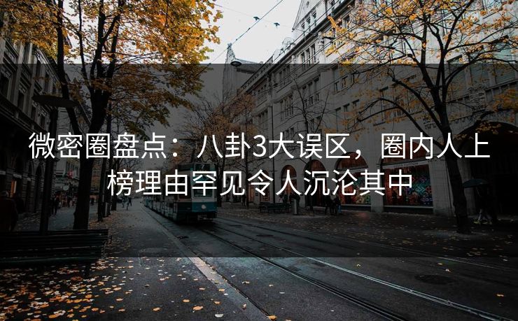 微密圈盘点:八卦3大误区,圈内人上榜理由罕见令人沉沦其中 微密圈盘点:八卦3大误区,圈内人上榜理由罕见令人沉沦其中