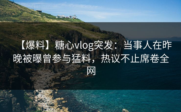 【爆料】糖心vlog突发：当事人在昨晚被曝曾参与猛料，热议不止席卷全网
