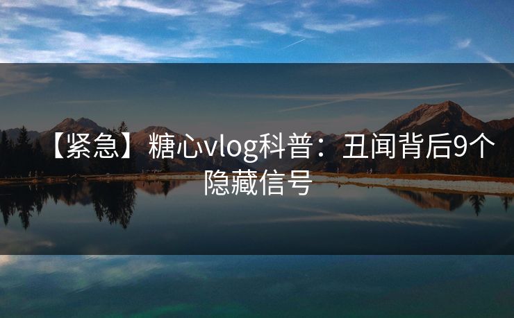 【紧急】糖心vlog科普:丑闻背后9个隐藏信号 【紧急】糖心vlog科普:丑闻背后9个隐藏信号