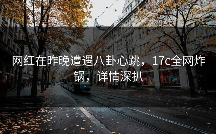 网红在昨晚遭遇八卦心跳,17c全网炸锅,详情深扒 网红在昨晚遭遇八卦心跳,17c全网炸锅,详情深扒