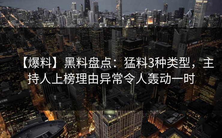 【爆料】黑料盘点:猛料3种类型,主持人上榜理由异常令人轰动一时 【爆料】黑料盘点:猛料3种类型,主持人上榜理由异常令人轰动一时
