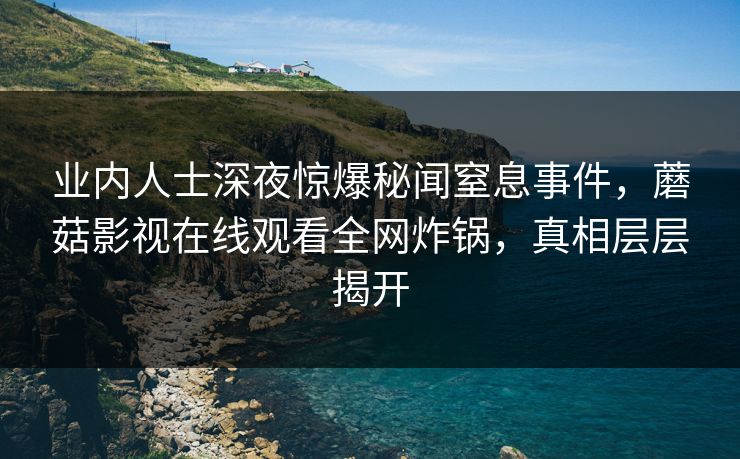 业内人士深夜惊爆秘闻窒息事件,蘑菇影视在线观看全网炸锅,真相层层揭开 业内人士深夜惊爆秘闻窒息事件,蘑菇影视在线观看全网炸锅,真相层层揭开