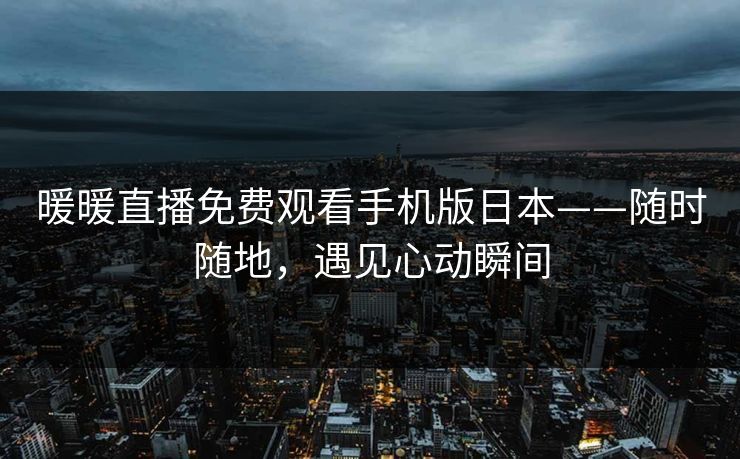 暖暖直播免费观看手机版日本——随时随地，遇见心动瞬间