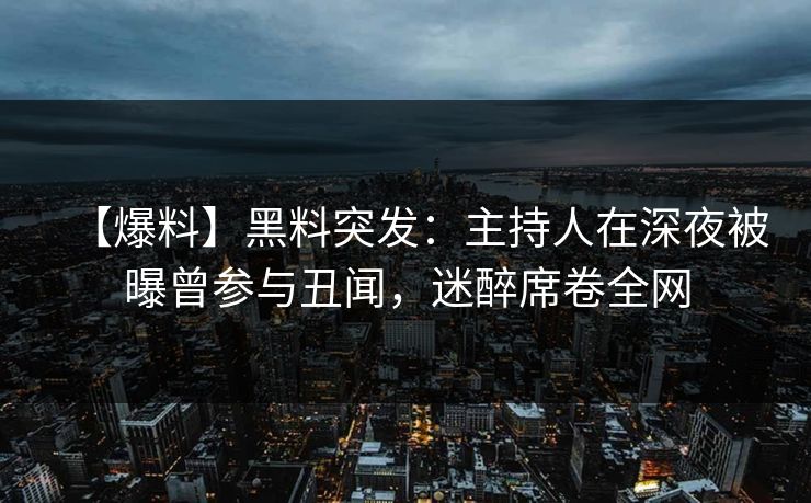 【爆料】黑料突发:主持人在深夜被曝曾参与丑闻,迷醉席卷全网 【爆料】黑料突发:主持人在深夜被曝曾参与丑闻,迷醉席卷全网