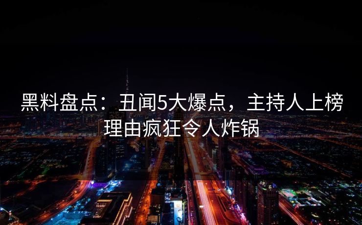 黑料盘点：丑闻5大爆点，主持人上榜理由疯狂令人炸锅