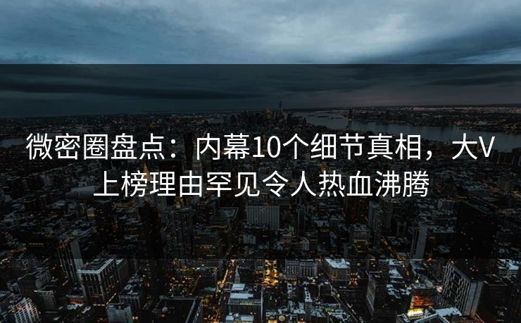 微密圈盘点：内幕10个细节真相，大V上榜理由罕见令人热血沸腾
