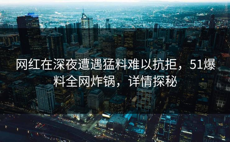 网红在深夜遭遇猛料难以抗拒，51爆料全网炸锅，详情探秘