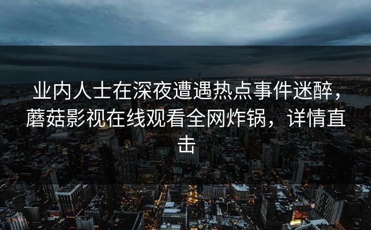 业内人士在深夜遭遇热点事件迷醉，蘑菇影视在线观看全网炸锅，详情直击