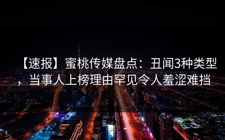 【速报】蜜桃传媒盘点：丑闻3种类型，当事人上榜理由罕见令人羞涩难挡