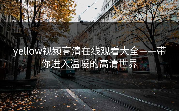 yellow视频高清在线观看大全——带你进入温暖的高清世界