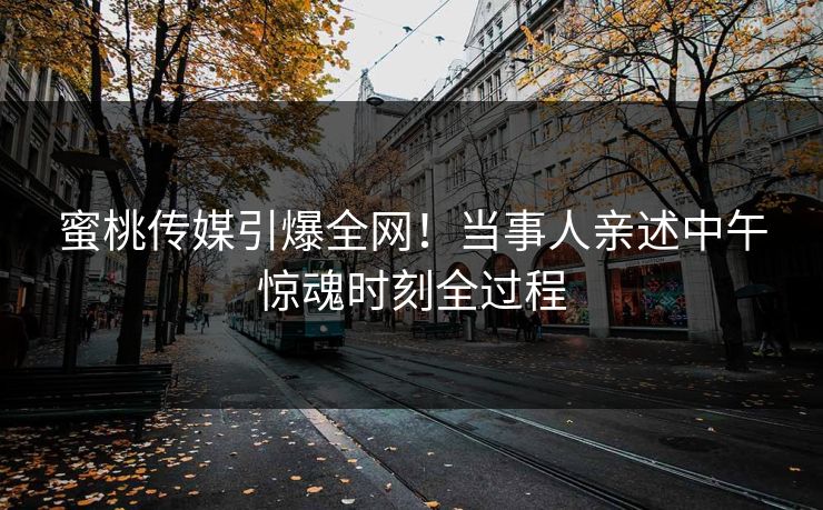 蜜桃传媒引爆全网!当事人亲述中午惊魂时刻全过程 蜜桃传媒引爆全网!当事人亲述中午惊魂时刻全过程