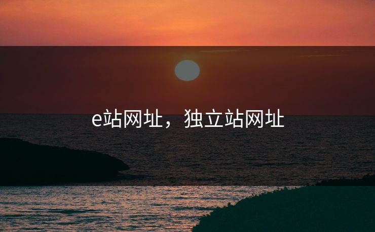 e站网址,独立站网址 e站网址,独立站网址