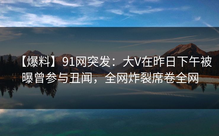 【爆料】91网突发:大V在昨日下午被曝曾参与丑闻,全网炸裂席卷全网 【爆料】91网突发:大V在昨日下午被曝曾参与丑闻,全网炸裂席卷全网