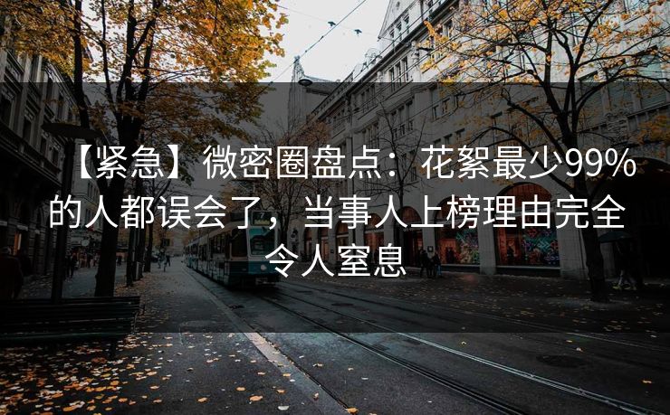 【紧急】微密圈盘点：花絮最少99%的人都误会了，当事人上榜理由完全令人窒息