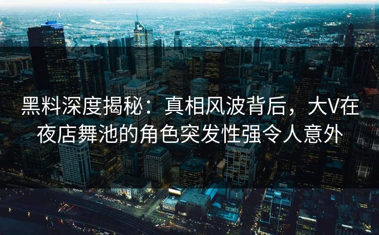 黑料深度揭秘：真相风波背后，大V在夜店舞池的角色突发性强令人意外