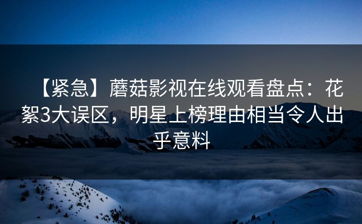 【紧急】蘑菇影视在线观看盘点：花絮3大误区，明星上榜理由相当令人出乎意料
