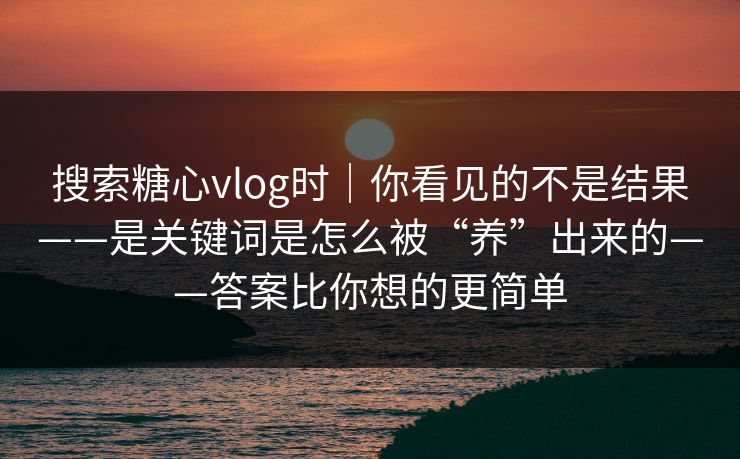 搜索糖心vlog时｜你看见的不是结果——是关键词是怎么被“养”出来的——答案比你想的更简单