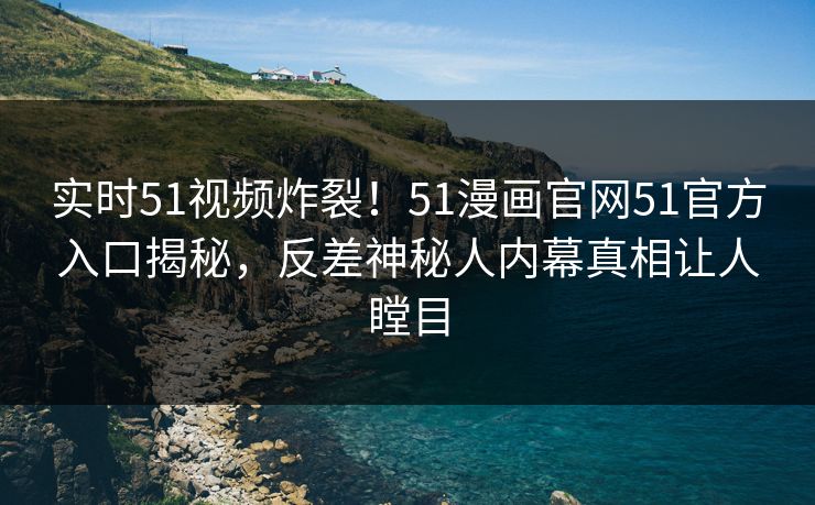实时51视频炸裂!51漫画官网51官方入口揭秘,反差神秘人内幕真相让人瞠目