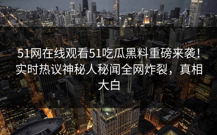 51网在线观看51吃瓜黑料重磅来袭！实时热议神秘人秘闻全网炸裂，真相大白