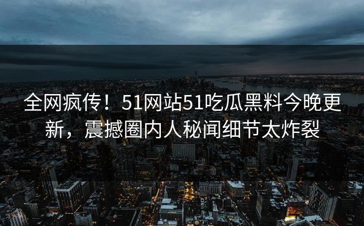 全网疯传!51网站51吃瓜黑料今晚更新,震撼圈内人秘闻细节太炸裂