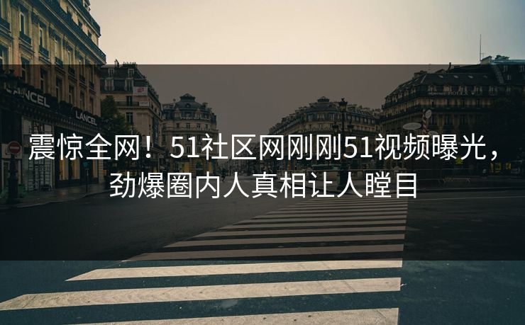 震惊全网！51社区网刚刚51视频曝光，劲爆圈内人真相让人瞠目