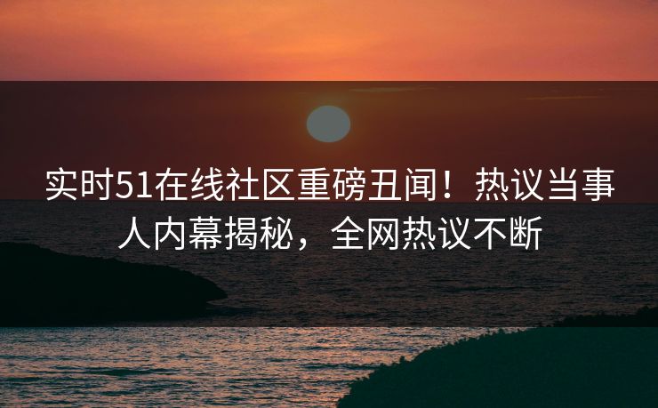 实时51在线社区重磅丑闻！热议当事人内幕揭秘，全网热议不断
